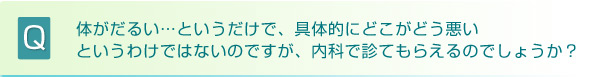 体がだるい…というだけで、具体的にどこがどう悪いというわけではないのですが、内科で診てもらえるのでしょうか？